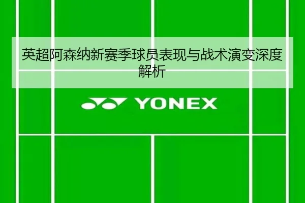 英超阿森纳新赛季球员表现与战术演变深度解析